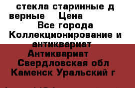 стекла старинные д верные. › Цена ­ 16 000 - Все города Коллекционирование и антиквариат » Антиквариат   . Свердловская обл.,Каменск-Уральский г.